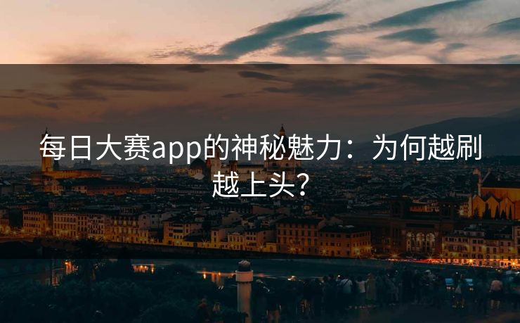 每日大赛app的神秘魅力:为何越刷越上头? 每日大赛app的神秘魅力:为何越刷越上头?