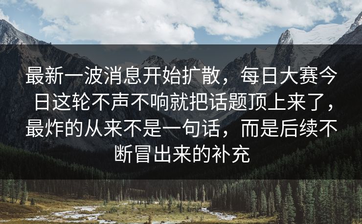 最新一波消息开始扩散,每日大赛今日这轮不声不响就把话题顶上来了,最炸的从来不是一句话,而是后续不断冒出来的补充 最新一波消息开始扩散,每日大赛今日这轮不声不响就把话题顶上来了,最炸的从来不是一句话,而是后续不断冒出来的补充