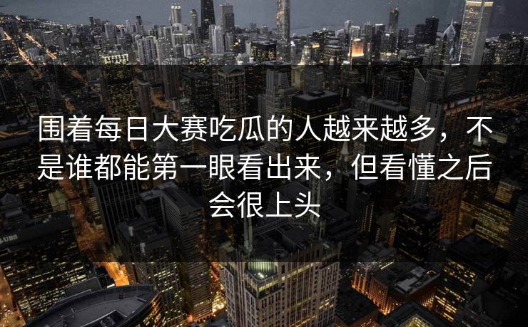 围着每日大赛吃瓜的人越来越多,不是谁都能第一眼看出来,但看懂之后会很上头 围着每日大赛吃瓜的人越来越多,不是谁都能第一眼看出来,但看懂之后会很上头