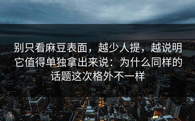 别只看麻豆表面,越少人提,越说明它值得单独拿出来说:为什么同样的话题这次格外不一样 别只看麻豆表面,越少人提,越说明它值得单独拿出来说:为什么同样的话题这次格外不一样