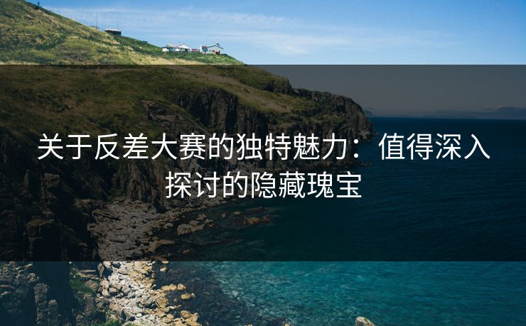 关于反差大赛的独特魅力:值得深入探讨的隐藏瑰宝 关于反差大赛的独特魅力:值得深入探讨的隐藏瑰宝
