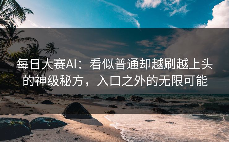每日大赛AI:看似普通却越刷越上头的神级秘方,入口之外的无限可能 每日大赛AI:看似普通却越刷越上头的神级秘方,入口之外的无限可能