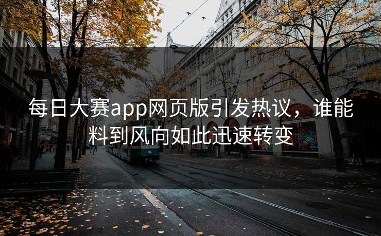 每日大赛app网页版引发热议,谁能料到风向如此迅速转变 每日大赛app网页版引发热议,谁能料到风向如此迅速转变