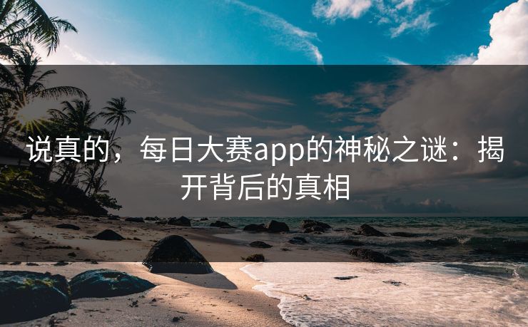 说真的,每日大赛app的神秘之谜:揭开背后的真相 说真的,每日大赛app的神秘之谜:揭开背后的真相