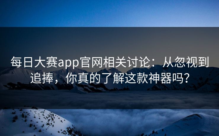每日大赛app官网相关讨论:从忽视到追捧,你真的了解这款神器吗? 每日大赛app官网相关讨论:从忽视到追捧,你真的了解这款神器吗?