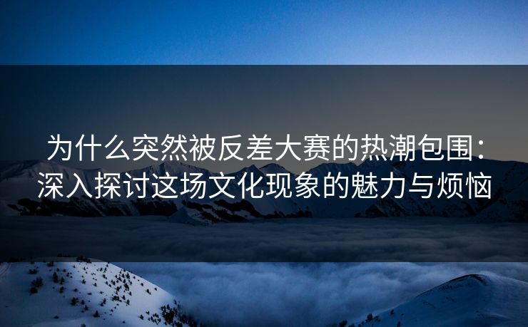 为什么突然被反差大赛的热潮包围:深入探讨这场文化现象的魅力与烦恼 为什么突然被反差大赛的热潮包围:深入探讨这场文化现象的魅力与烦恼