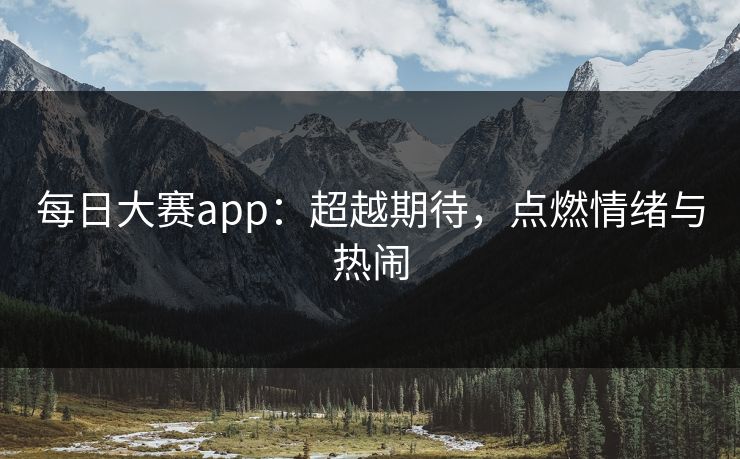 每日大赛app:超越期待,点燃情绪与热闹 每日大赛app:超越期待,点燃情绪与热闹