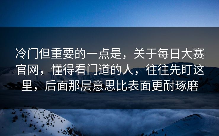 冷门但重要的一点是,关于每日大赛官网,懂得看门道的人,往往先盯这里,后面那层意思比表面更耐琢磨 冷门但重要的一点是,关于每日大赛官网,懂得看门道的人,往往先盯这里,后面那层意思比表面更耐琢磨