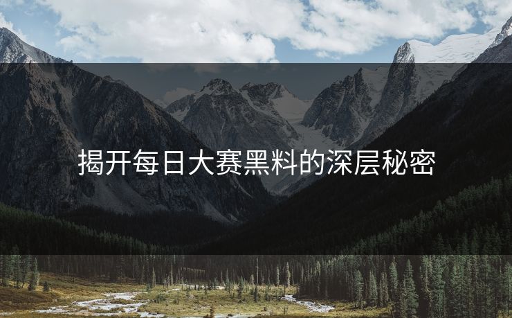 揭开每日大赛黑料的深层秘密 揭开每日大赛黑料的深层秘密
