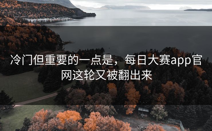 冷门但重要的一点是,每日大赛app官网这轮又被翻出来 冷门但重要的一点是,每日大赛app官网这轮又被翻出来