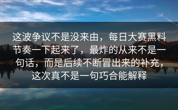 这波争议不是没来由,每日大赛黑料节奏一下起来了,最炸的从来不是一句话,而是后续不断冒出来的补充,这次真不是一句巧合能解释 这波争议不是没来由,每日大赛黑料节奏一下起来了,最炸的从来不是一句话,而是后续不断冒出来的补充,这次真不是一句巧合能解释