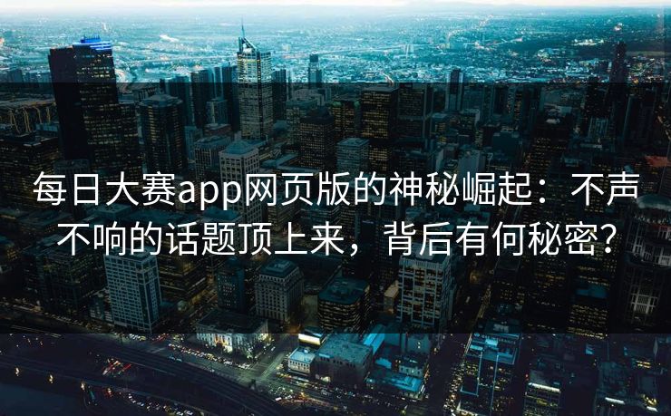 每日大赛app网页版的神秘崛起:不声不响的话题顶上来,背后有何秘密? 每日大赛app网页版的神秘崛起:不声不响的话题顶上来,背后有何秘密?