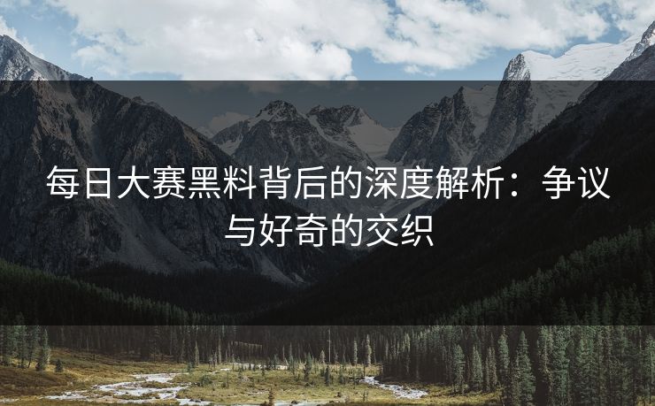 每日大赛黑料背后的深度解析:争议与好奇的交织 每日大赛黑料背后的深度解析:争议与好奇的交织