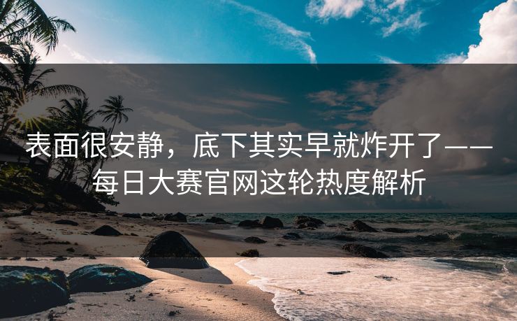 表面很安静,底下其实早就炸开了——每日大赛官网这轮热度解析 表面很安静,底下其实早就炸开了——每日大赛官网这轮热度解析