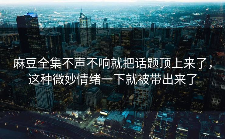 麻豆全集不声不响就把话题顶上来了,这种微妙情绪一下就被带出来了 麻豆全集不声不响就把话题顶上来了,这种微妙情绪一下就被带出来了