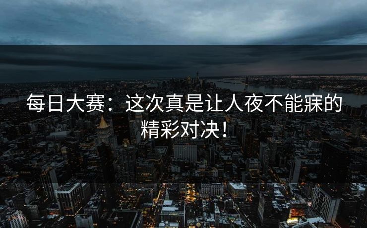 每日大赛:这次真是让人夜不能寐的精彩对决! 每日大赛:这次真是让人夜不能寐的精彩对决!