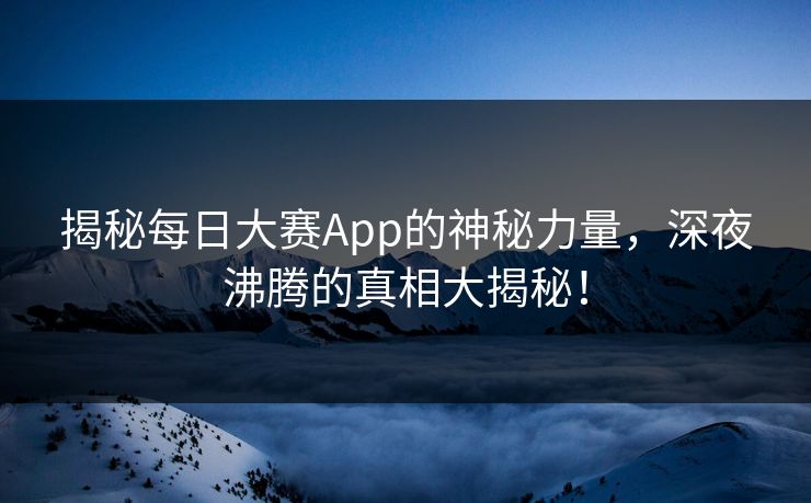 揭秘每日大赛App的神秘力量,深夜沸腾的真相大揭秘! 揭秘每日大赛App的神秘力量,深夜沸腾的真相大揭秘!
