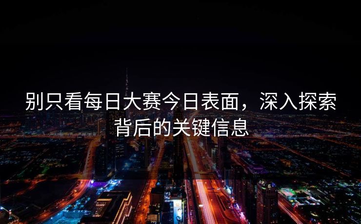 别只看每日大赛今日表面,深入探索背后的关键信息 别只看每日大赛今日表面,深入探索背后的关键信息