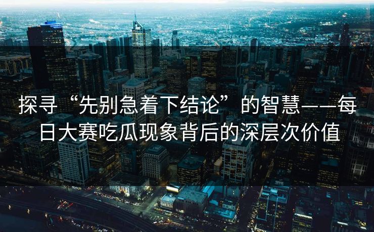 探寻“先别急着下结论”的智慧——每日大赛吃瓜现象背后的深层次价值 探寻“先别急着下结论”的智慧——每日大赛吃瓜现象背后的深层次价值
