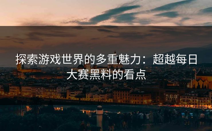 探索游戏世界的多重魅力:超越每日大赛黑料的看点 探索游戏世界的多重魅力:超越每日大赛黑料的看点