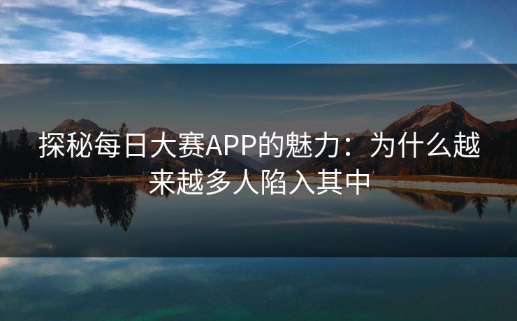 探秘每日大赛APP的魅力:为什么越来越多人陷入其中 探秘每日大赛APP的魅力:为什么越来越多人陷入其中