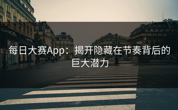 每日大赛App:揭开隐藏在节奏背后的巨大潜力 每日大赛App:揭开隐藏在节奏背后的巨大潜力