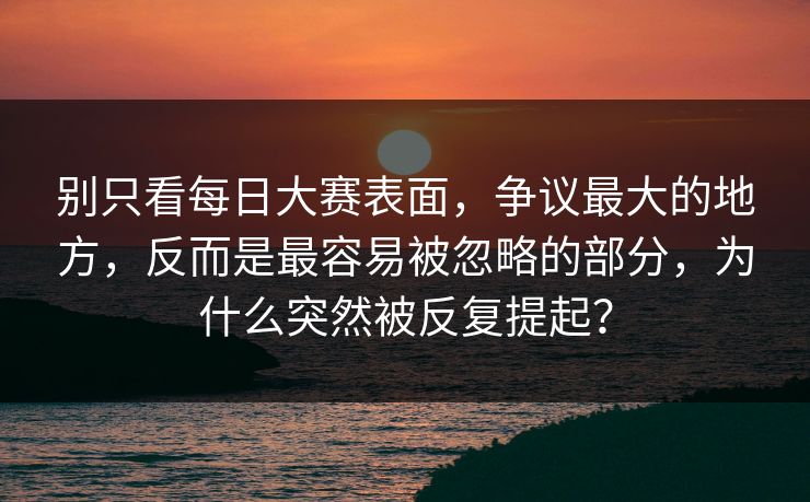 别只看每日大赛表面,争议最大的地方,反而是最容易被忽略的部分,为什么突然被反复提起? 别只看每日大赛表面,争议最大的地方,反而是最容易被忽略的部分,为什么突然被反复提起?