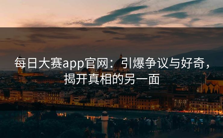 每日大赛app官网:引爆争议与好奇,揭开真相的另一面 每日大赛app官网:引爆争议与好奇,揭开真相的另一面