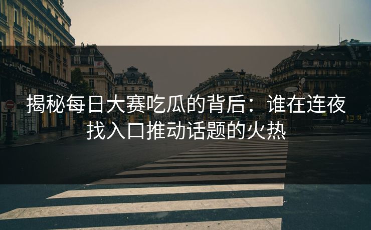 揭秘每日大赛吃瓜的背后:谁在连夜找入口推动话题的火热 揭秘每日大赛吃瓜的背后:谁在连夜找入口推动话题的火热