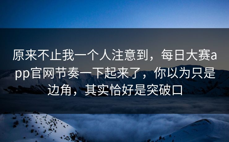 原来不止我一个人注意到,每日大赛app官网节奏一下起来了,你以为只是边角,其实恰好是突破口 原来不止我一个人注意到,每日大赛app官网节奏一下起来了,你以为只是边角,其实恰好是突破口