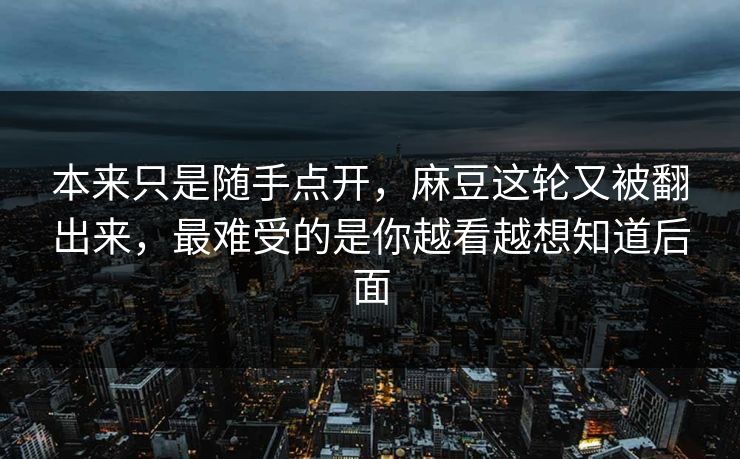 本来只是随手点开,麻豆这轮又被翻出来,最难受的是你越看越想知道后面 本来只是随手点开,麻豆这轮又被翻出来,最难受的是你越看越想知道后面