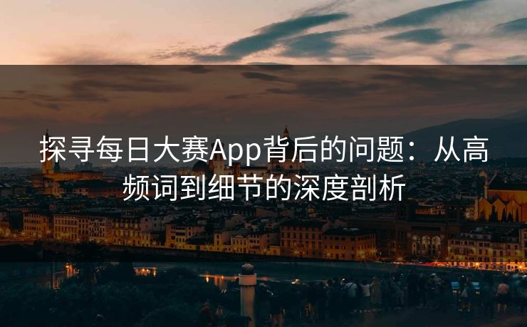 探寻每日大赛App背后的问题:从高频词到细节的深度剖析 探寻每日大赛App背后的问题:从高频词到细节的深度剖析