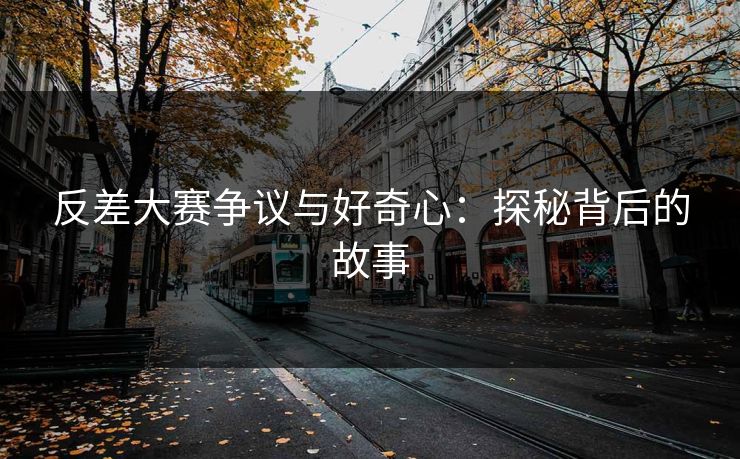 反差大赛争议与好奇心:探秘背后的故事 反差大赛争议与好奇心:探秘背后的故事