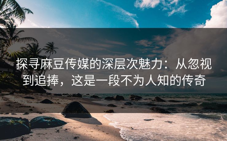 探寻麻豆传媒的深层次魅力:从忽视到追捧,这是一段不为人知的传奇 探寻麻豆传媒的深层次魅力:从忽视到追捧,这是一段不为人知的传奇