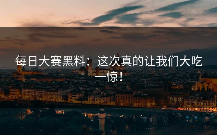 每日大赛黑料:这次真的让我们大吃一惊! 每日大赛黑料:这次真的让我们大吃一惊!