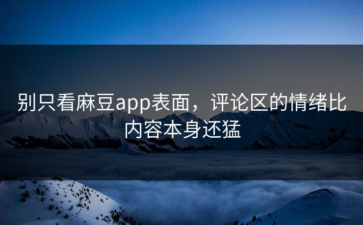 别只看麻豆app表面,评论区的情绪比内容本身还猛 别只看麻豆app表面,评论区的情绪比内容本身还猛