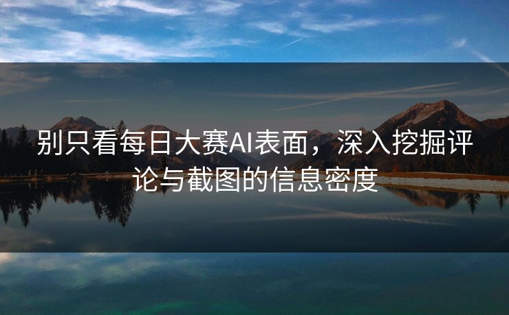 别只看每日大赛AI表面,深入挖掘评论与截图的信息密度 别只看每日大赛AI表面,深入挖掘评论与截图的信息密度