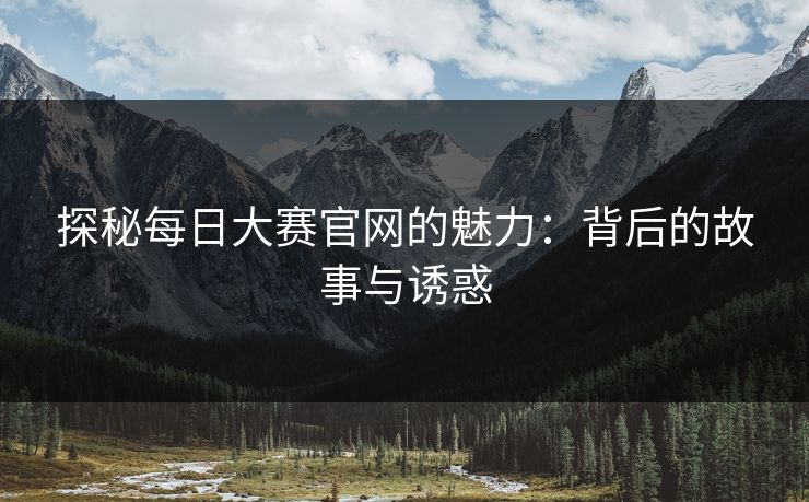 探秘每日大赛官网的魅力:背后的故事与诱惑 探秘每日大赛官网的魅力:背后的故事与诱惑