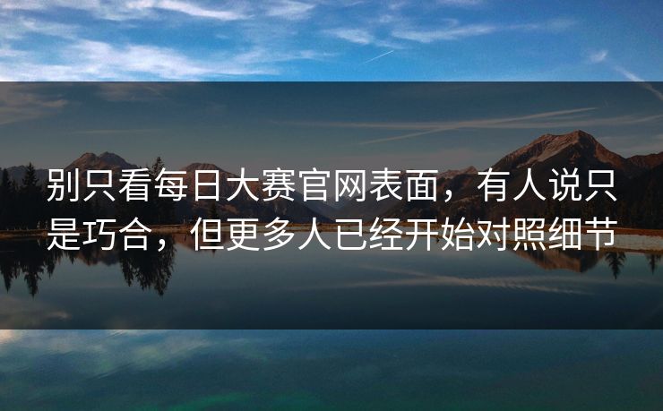别只看每日大赛官网表面,有人说只是巧合,但更多人已经开始对照细节 别只看每日大赛官网表面,有人说只是巧合,但更多人已经开始对照细节