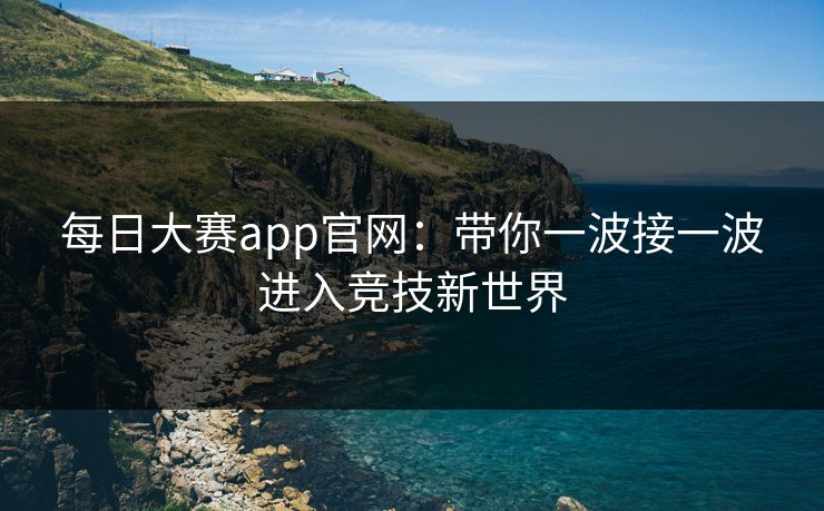 每日大赛app官网:带你一波接一波进入竞技新世界 每日大赛app官网:带你一波接一波进入竞技新世界