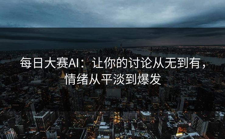 每日大赛AI:让你的讨论从无到有,情绪从平淡到爆发 每日大赛AI:让你的讨论从无到有,情绪从平淡到爆发