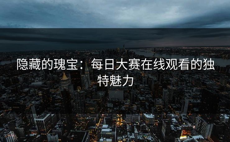 隐藏的瑰宝:每日大赛在线观看的独特魅力 隐藏的瑰宝:每日大赛在线观看的独特魅力