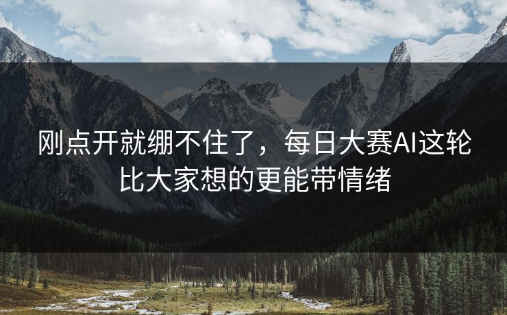 刚点开就绷不住了,每日大赛AI这轮比大家想的更能带情绪 刚点开就绷不住了,每日大赛AI这轮比大家想的更能带情绪