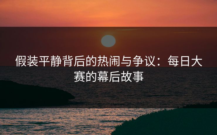 假装平静背后的热闹与争议:每日大赛的幕后故事 假装平静背后的热闹与争议:每日大赛的幕后故事