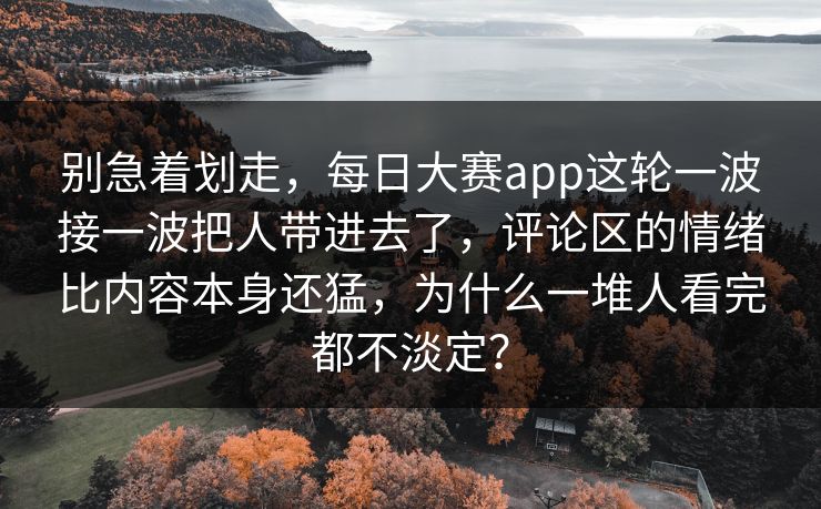 别急着划走,每日大赛app这轮一波接一波把人带进去了,评论区的情绪比内容本身还猛,为什么一堆人看完都不淡定? 别急着划走,每日大赛app这轮一波接一波把人带进去了,评论区的情绪比内容本身还猛,为什么一堆人看完都不淡定?