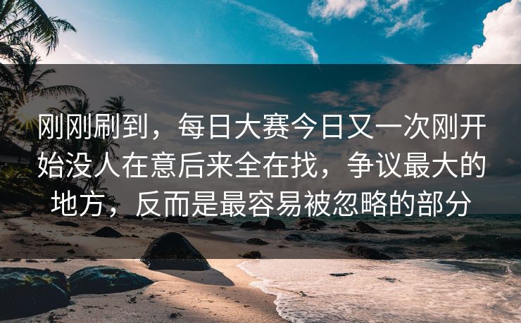 刚刚刷到,每日大赛今日又一次刚开始没人在意后来全在找,争议最大的地方,反而是最容易被忽略的部分 刚刚刷到,每日大赛今日又一次刚开始没人在意后来全在找,争议最大的地方,反而是最容易被忽略的部分