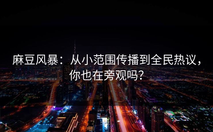 麻豆风暴:从小范围传播到全民热议,你也在旁观吗? 麻豆风暴:从小范围传播到全民热议,你也在旁观吗?