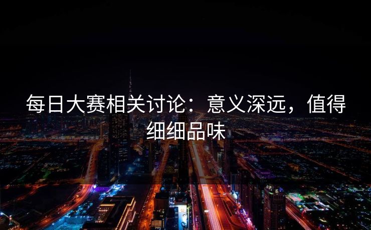每日大赛相关讨论:意义深远,值得细细品味 每日大赛相关讨论:意义深远,值得细细品味