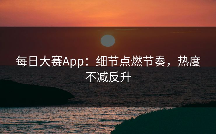 每日大赛App:细节点燃节奏,热度不减反升 每日大赛App:细节点燃节奏,热度不减反升