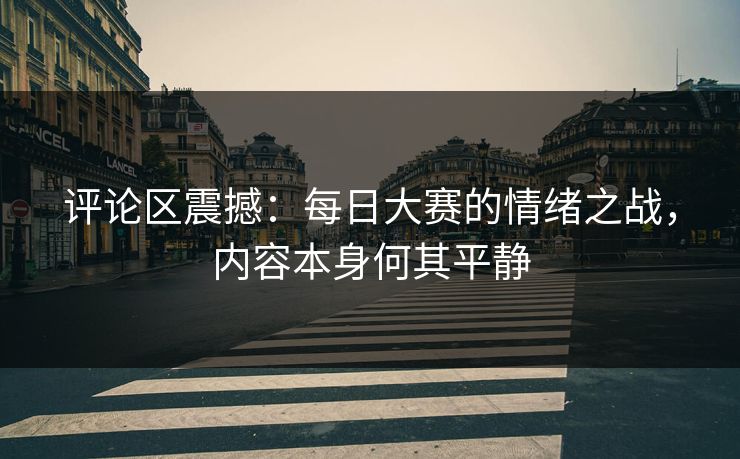 评论区震撼:每日大赛的情绪之战,内容本身何其平静 评论区震撼:每日大赛的情绪之战,内容本身何其平静
